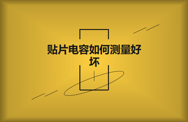 貼片電容如何測量好壞？方法有哪些